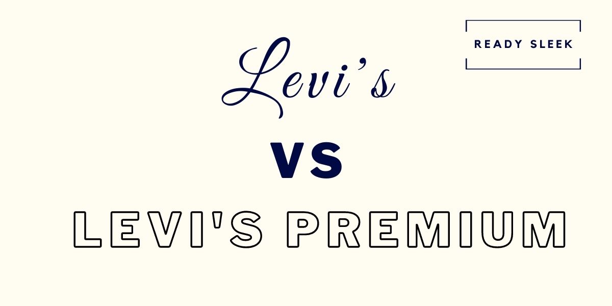 Levi's Vs Levi's Premium: Differences And How To Choose • Ready Sleek