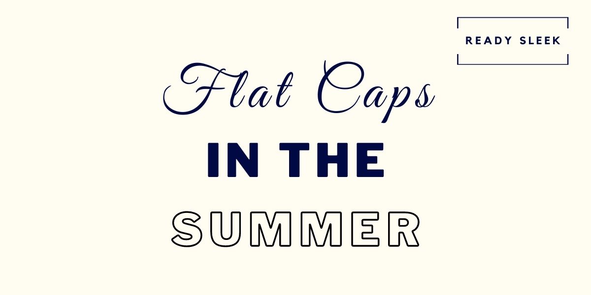 how-to-wear-a-flat-cap-in-the-summer-6-tips-ready-sleek