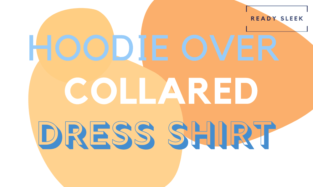 how-to-wear-a-hoodie-over-a-collared-dress-shirt-ready-sleek