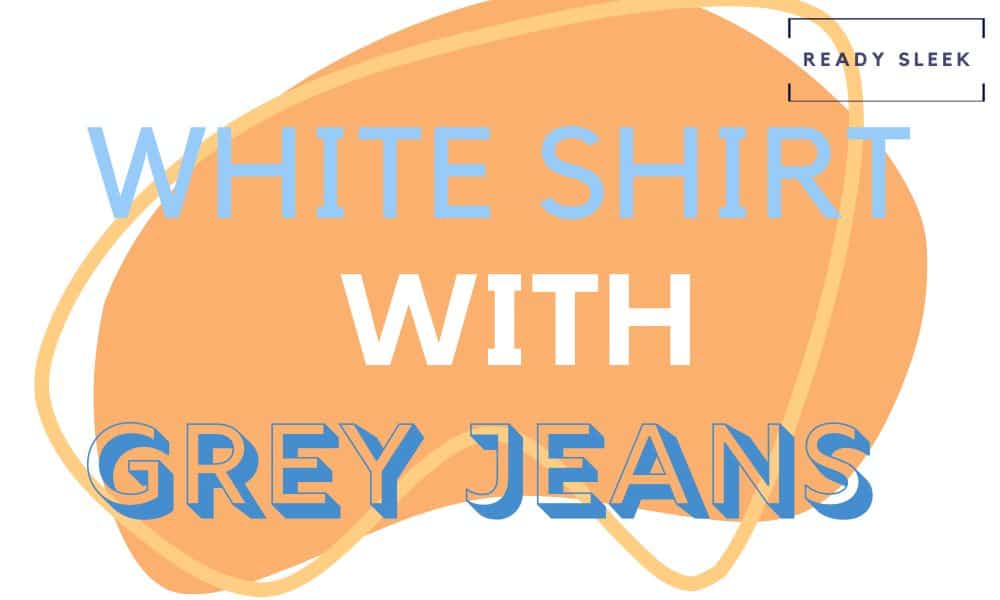 how-to-wear-white-shirts-with-grey-jeans-outfits-tips-ready-sleek